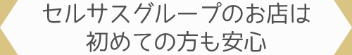 セルサスグループのお店は始めての方も安心